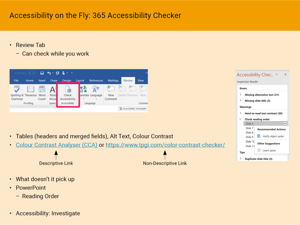 A slide titled “Accessibility on the Fly: 365 Accessibility Checker.” The main text explains how to check accessibility in Microsoft 365 (e.g., Word or PowerPoint) via the Review tab and Check Accessibility feature. Bullet points highlight best practices, such as using table headers, providing alt text for images, and ensuring adequate color contrast. A mention of the Colour Contrast Analyser (CCA) or an online contrast checker (TPGi) is included. There is also a note about creating descriptive links versus non-descriptive links, and a reminder to consider what the built-in checker might miss—such as reading order in PowerPoint. On the right side, a small screenshot of the Accessibility Checker pane in Microsoft 365 shows an “Inspection Results” list (e.g., missing alt text, repeated blank characters), illustrating issues the tool can detect.